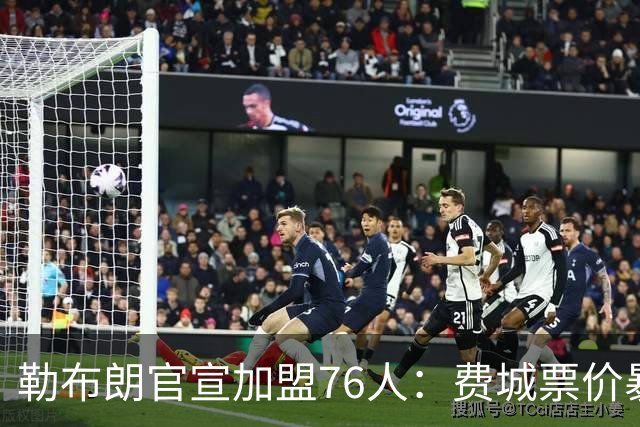 勒布朗官宣加盟76人：费城票价暴涨5倍，23号球衣2小时卖光