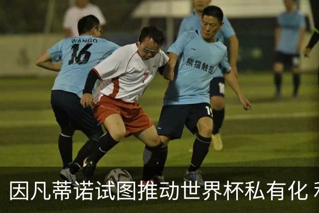 因凡蒂诺试图推动世界杯私有化 利益团体涉及特朗普家族