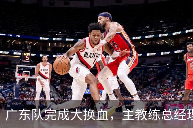 广东队完成大换血，主教练总经理同时离队，曲绍斌、周鹏回归接棒