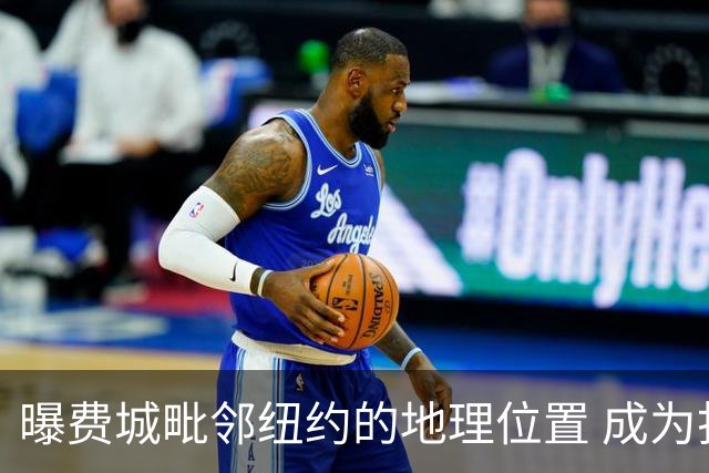 曝费城毗邻纽约的地理位置 成为打动詹姆斯的重要因素之一
