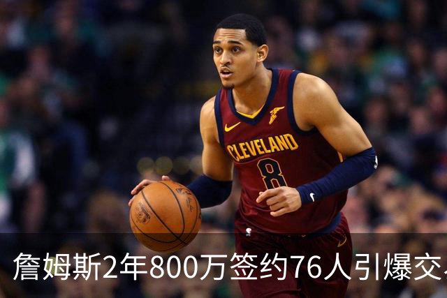 詹姆斯2年800万签约76人引爆交易猜想，湖人1句话掐灭父子重聚火苗