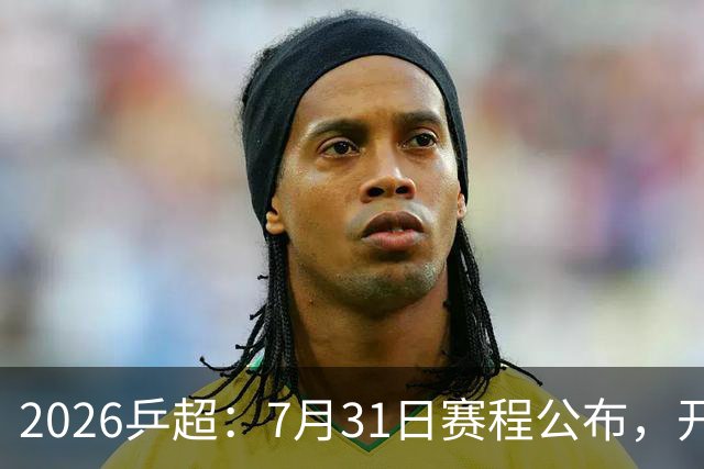 2026乒超：7月31日赛程公布，开启积分循环赛，常规赛即将落幕