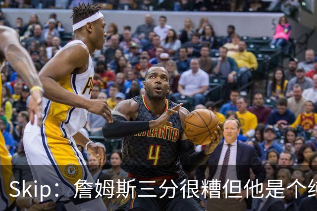 Skip：詹姆斯三分很糟但他是个纯控卫 新赛季有望场均11助攻领跑